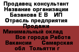 Продавец-консультант › Название организации ­ Базанова Е.В., ИП › Отрасль предприятия ­ Продажи › Минимальный оклад ­ 15 000 - Все города Работа » Вакансии   . Самарская обл.,Тольятти г.